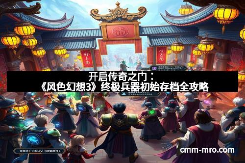 开启传奇之门：《风色幻想3》终极兵器初始存档全攻略